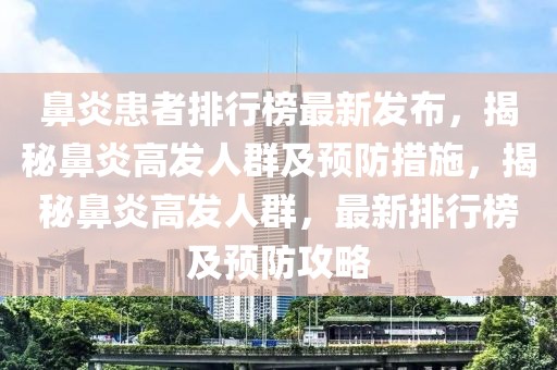 鼻炎患者排行榜最新发布，揭秘鼻炎高发人群及预防措施，揭秘鼻炎高发人群，最新排行榜及预防攻略