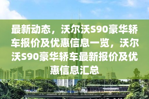 最新动态，沃尔沃S90豪华轿车报价及优惠信息一览，沃尔沃S90豪华轿车最新报价及优惠信息汇总