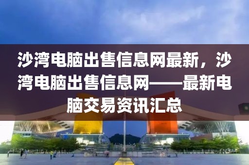 沙湾电脑出售信息网最新，沙湾电脑出售信息网——最新电脑交易资讯汇总