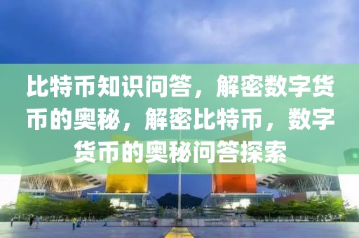 比特币知识问答，解密数字货币的奥秘，解密比特币，数字货币的奥秘问答探索