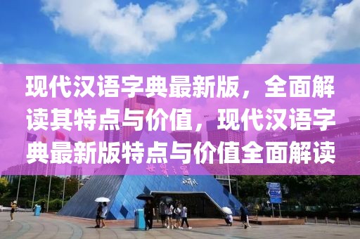 现代汉语字典最新版，全面解读其特点与价值，现代汉语字典最新版特点与价值全面解读