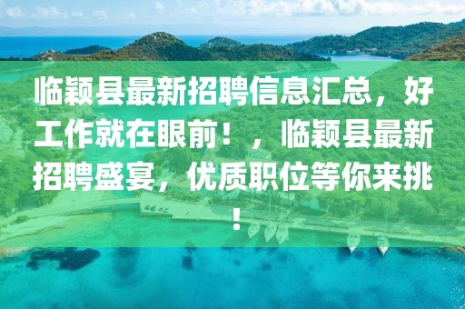 临颖县最新招聘信息汇总，好工作就在眼前！，临颖县最新招聘盛宴，优质职位等你来挑！