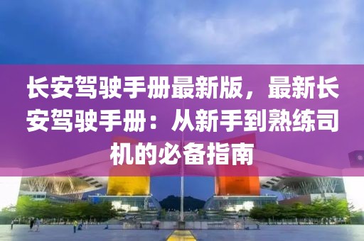 长安驾驶手册最新版，最新长安驾驶手册：从新手到熟练司机的必备指南