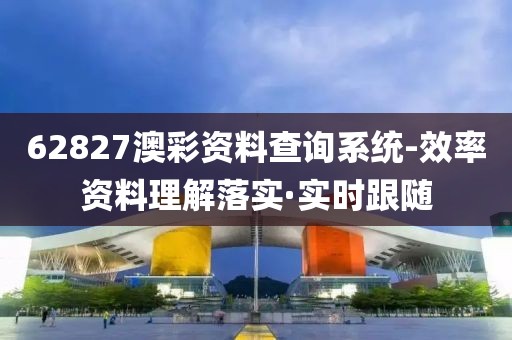 62827澳彩资料查询系统-效率资料理解落实·实时跟随