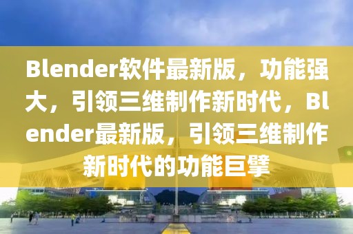 Blender软件最新版，功能强大，引领三维制作新时代，Blender最新版，引领三维制作新时代的功能巨擘