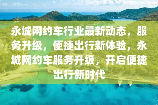 永城网约车行业最新动态，服务升级，便捷出行新体验，永城网约车服务升级，开启便捷出行新时代