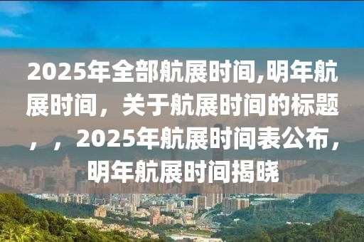 2025年全部航展时间,明年航展时间，关于航展时间的标题，，2025年航展时间表公布，明年航展时间揭晓