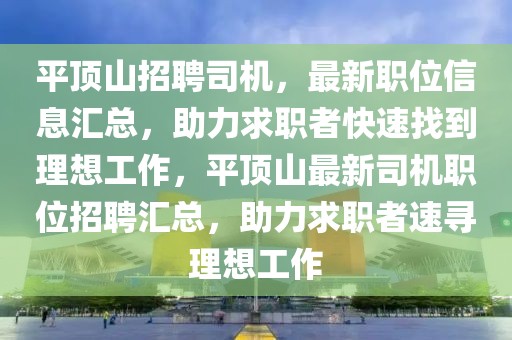 平顶山招聘司机，最新职位信息汇总，助力求职者快速找到理想工作，平顶山最新司机职位招聘汇总，助力求职者速寻理想工作