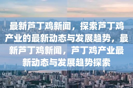 最新芦丁鸡新闻，探索芦丁鸡产业的最新动态与发展趋势，最新芦丁鸡新闻，芦丁鸡产业最新动态与发展趋势探索