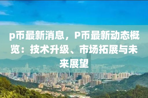 p币最新消息，P币最新动态概览：技术升级、市场拓展与未来展望