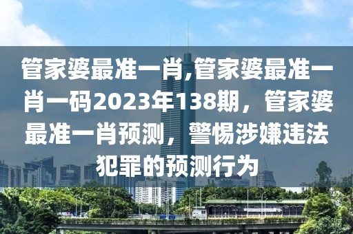 管家婆最准一肖,管家婆最准一肖一码2023年138期，管家婆最准一肖预测，警惕涉嫌违法犯罪的预测行为