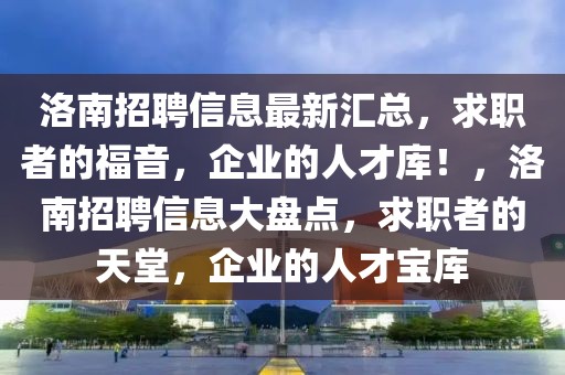 洛南招聘信息最新汇总，求职者的福音，企业的人才库！，洛南招聘信息大盘点，求职者的天堂，企业的人才宝库