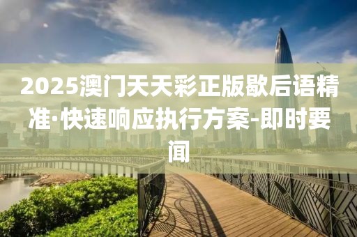 2025澳门天天彩正版歇后语精准·快速响应执行方案-即时要闻