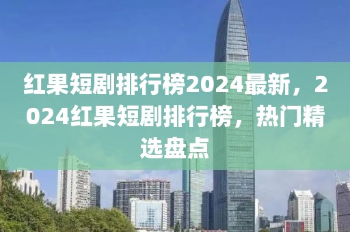 红果短剧排行榜2024最新，2024红果短剧排行榜，热门精选盘点