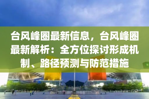 台风峰圈最新信息，台风峰圈最新解析：全方位探讨形成机制、路径预测与防范措施