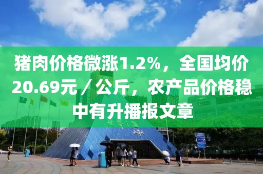 猪肉价格微涨1.2%，全国均价20.69元／公斤，农产品价格稳中有升播报文章