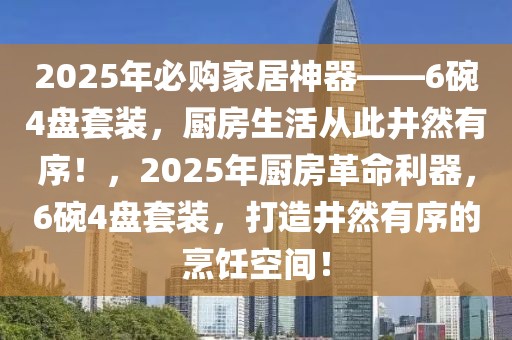 2025年必购家居神器——6碗4盘套装，厨房生活从此井然有序！，2025年厨房革命利器，6碗4盘套装，打造井然有序的烹饪空间！