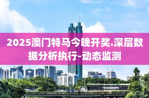 2025澳门特马今晚开奖.深层数据分析执行-动态监测