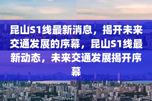 昆山S1线最新消息，揭开未来交通发展的序幕，昆山S1线最新动态，未来交通发展揭开序幕