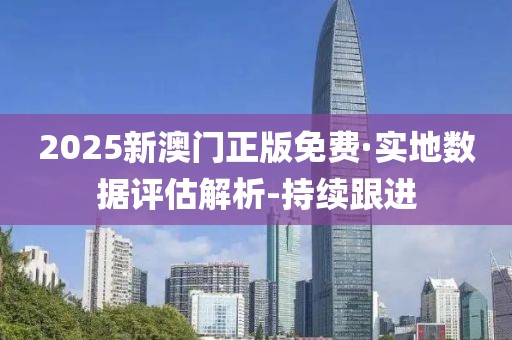 2025新澳门正版免费·实地数据评估解析-持续跟进