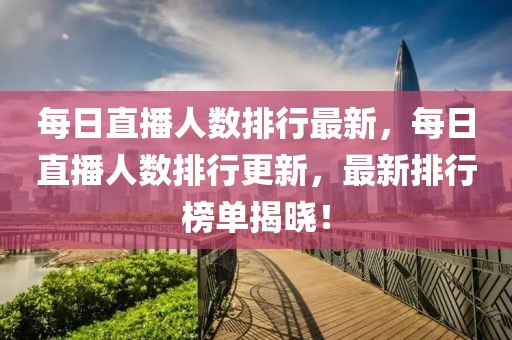 每日直播人数排行最新，每日直播人数排行更新，最新排行榜单揭晓！