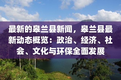 最新的皋兰县新闻，皋兰县最新动态概览：政治、经济、社会、文化与环保全面发展