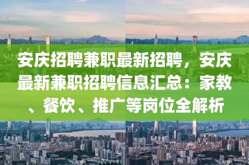 安庆招聘兼职最新招聘，安庆最新兼职招聘信息汇总：家教、餐饮、推广等岗位全解析