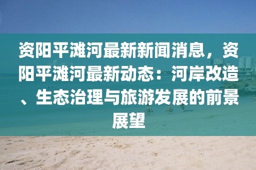 资阳平滩河最新新闻消息，资阳平滩河最新动态：河岸改造、生态治理与旅游发展的前景展望