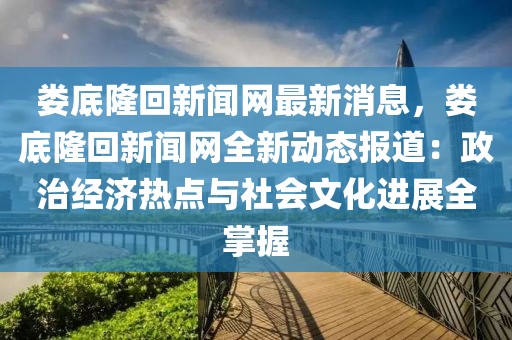 娄底隆回新闻网最新消息，娄底隆回新闻网全新动态报道：政治经济热点与社会文化进展全掌握