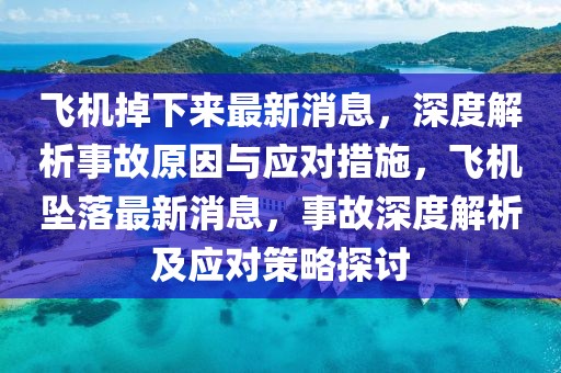 飞机掉下来最新消息，深度解析事故原因与应对措施，飞机坠落最新消息，事故深度解析及应对策略探讨