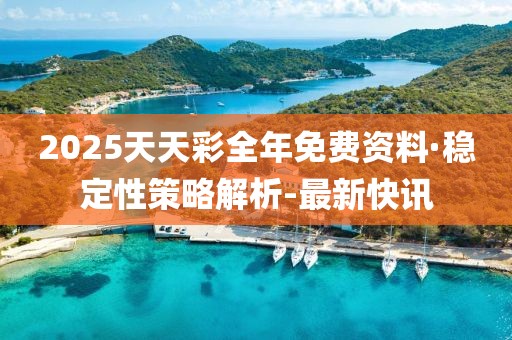 2025天天彩全年免费资料·稳定性策略解析-最新快讯