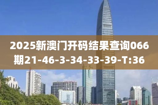 2025新澳门开码结果查询066期21-46-3-34-33-39-T:36