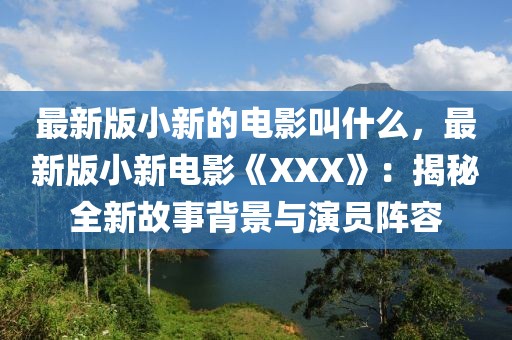 最新版小新的电影叫什么，最新版小新电影《XXX》：揭秘全新故事背景与演员阵容