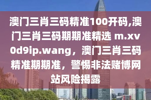 澳门三肖三码精准100开码,澳门三肖三码期期准精选 m.xv0d9ip.wang，澳门三肖三码精准期期准，警惕非法赌博网站风险揭露