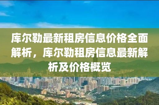 库尔勒最新租房信息价格全面解析，库尔勒租房信息最新解析及价格概览