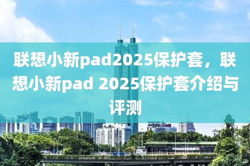 联想小新pad2025保护套，联想小新pad 2025保护套介绍与评测