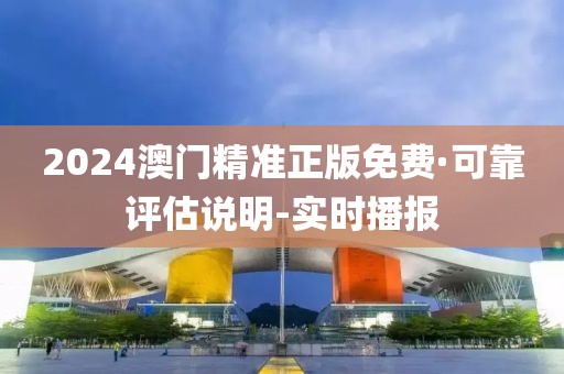 2024澳门精准正版免费·可靠评估说明-实时播报