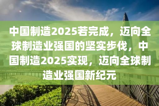 中国制造2025若完成，迈向全球制造业强国的坚实步伐，中国制造2025实现，迈向全球制造业强国新纪元