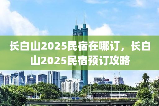 长白山2025民宿在哪订，长白山2025民宿预订攻略