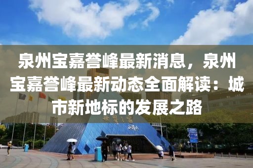 泉州宝嘉誉峰最新消息，泉州宝嘉誉峰最新动态全面解读：城市新地标的发展之路