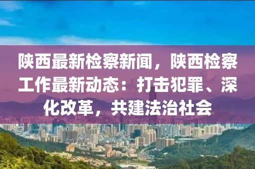 陕西最新检察新闻，陕西检察工作最新动态：打击犯罪、深化改革，共建法治社会