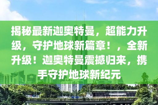 揭秘最新迦奥特曼，超能力升级，守护地球新篇章！，全新升级！迦奥特曼震撼归来，携手守护地球新纪元