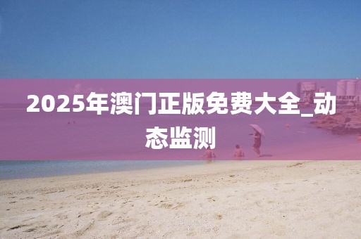 2025年澳门正版免费大全_动态监测