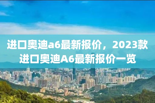 进口奥迪a6最新报价，2023款进口奥迪A6最新报价一览