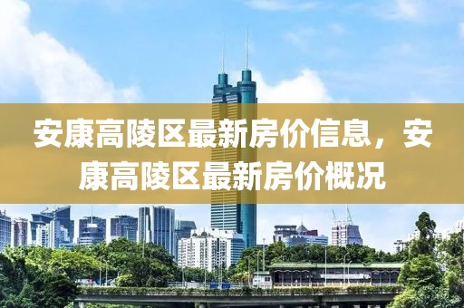 安康高陵区最新房价信息，安康高陵区最新房价概况