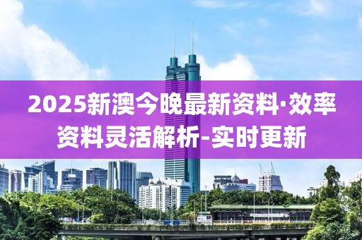 2025新澳今晚最新资料·效率资料灵活解析-实时更新