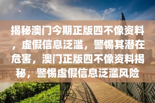 揭秘澳门今期正版四不像资料，虚假信息泛滥，警惕其潜在危害，澳门正版四不像资料揭秘，警惕虚假信息泛滥风险