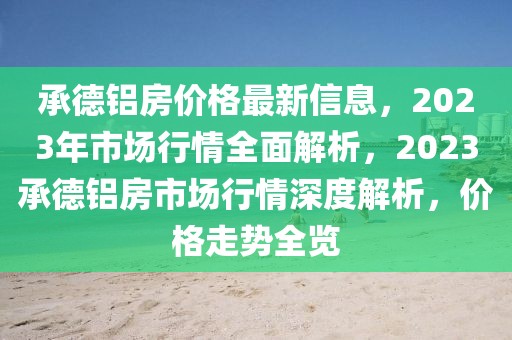 承德铝房价格最新信息，2023年市场行情全面解析，2023承德铝房市场行情深度解析，价格走势全览