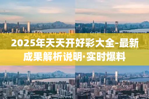 2025年天天开好彩大全-最新成果解析说明·实时爆料