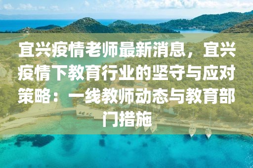 宜兴疫情老师最新消息，宜兴疫情下教育行业的坚守与应对策略：一线教师动态与教育部门措施